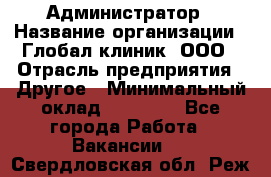 Администратор › Название организации ­ Глобал клиник, ООО › Отрасль предприятия ­ Другое › Минимальный оклад ­ 15 000 - Все города Работа » Вакансии   . Свердловская обл.,Реж г.